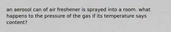 an aerosol can of air freshener is sprayed into a room. what happens to the pressure of the gas if its temperature says content?