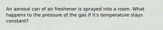 An aerosol can of air freshener is sprayed into a room. What happens to the pressure of the gas if it's temperature stays constant?