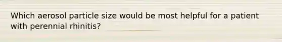 Which aerosol particle size would be most helpful for a patient with perennial rhinitis?