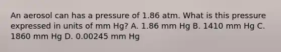 An aerosol can has a pressure of 1.86 atm. What is this pressure expressed in units of mm Hg? A. 1.86 mm Hg B. 1410 mm Hg C. 1860 mm Hg D. 0.00245 mm Hg