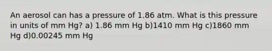 An aerosol can has a pressure of 1.86 atm. What is this pressure in units of mm Hg? a) 1.86 mm Hg b)1410 mm Hg c)1860 mm Hg d)0.00245 mm Hg