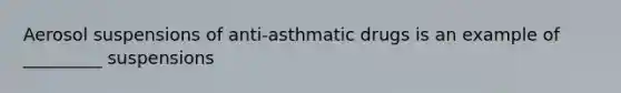 Aerosol suspensions of anti-asthmatic drugs is an example of _________ suspensions