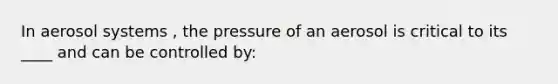 In aerosol systems , the pressure of an aerosol is critical to its ____ and can be controlled by: