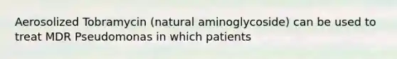 Aerosolized Tobramycin (natural aminoglycoside) can be used to treat MDR Pseudomonas in which patients