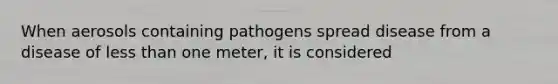 When aerosols containing pathogens spread disease from a disease of less than one meter, it is considered