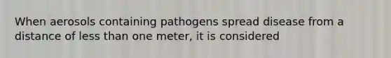 When aerosols containing pathogens spread disease from a distance of <a href='https://www.questionai.com/knowledge/k7BtlYpAMX-less-than' class='anchor-knowledge'>less than</a> one meter, it is considered