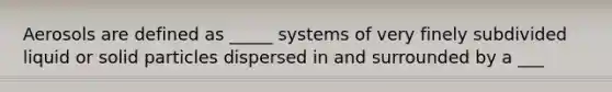 Aerosols are defined as _____ systems of very finely subdivided liquid or solid particles dispersed in and surrounded by a ___