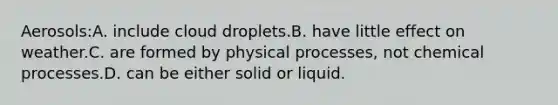 Aerosols:A. include cloud droplets.B. have little effect on weather.C. are formed by physical processes, not chemical processes.D. can be either solid or liquid.