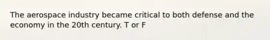 The aerospace industry became critical to both defense and the economy in the 20th century. T or F