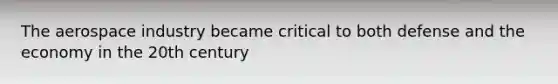 The aerospace industry became critical to both defense and the economy in the 20th century