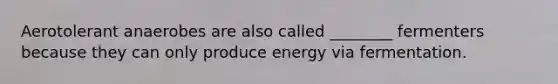 Aerotolerant anaerobes are also called ________ fermenters because they can only produce energy via fermentation.