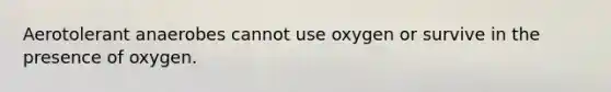 Aerotolerant anaerobes cannot use oxygen or survive in the presence of oxygen.