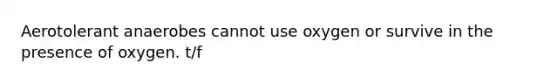 Aerotolerant anaerobes cannot use oxygen or survive in the presence of oxygen. t/f