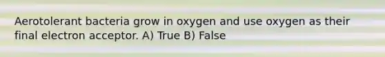 Aerotolerant bacteria grow in oxygen and use oxygen as their final electron acceptor. A) True B) False