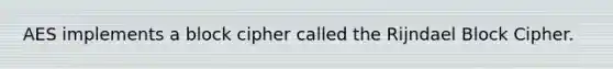 AES implements a block cipher called the Rijndael ​Block Cipher.