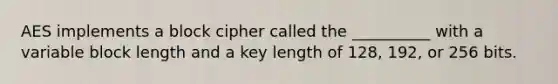 AES implements a block cipher called the __________ with a variable block length and a key length of 128, 192, or 256 bits.