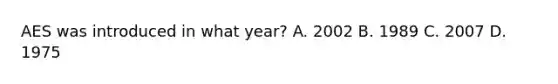 AES was introduced in what year? A. 2002 B. 1989 C. 2007 D. 1975