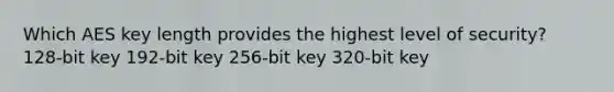 Which AES key length provides the highest level of security? 128-bit key 192-bit key 256-bit key 320-bit key