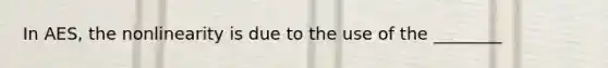 In AES, the nonlinearity is due to the use of the ________