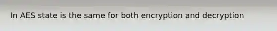 In AES state is the same for both encryption and decryption