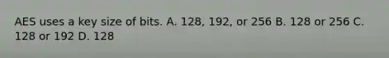 AES uses a key size of bits. A. 128, 192, or 256 B. 128 or 256 C. 128 or 192 D. 128