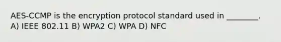 AES-CCMP is the encryption protocol standard used in ________. A) IEEE 802.11 B) WPA2 C) WPA D) NFC