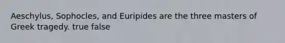 Aeschylus, Sophocles, and Euripides are the three masters of Greek tragedy. true false