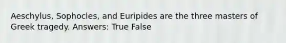 Aeschylus, Sophocles, and Euripides are the three masters of Greek tragedy. Answers: True False