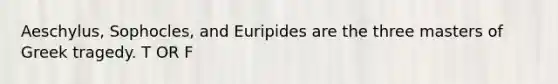 Aeschylus, Sophocles, and Euripides are the three masters of Greek tragedy. T OR F