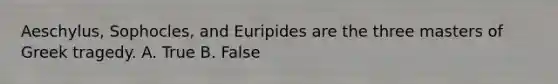 Aeschylus, Sophocles, and Euripides are the three masters of Greek tragedy. A. True B. False