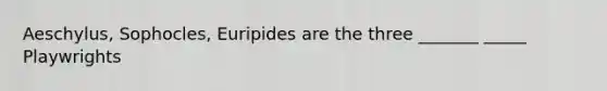 Aeschylus, Sophocles, Euripides are the three _______ _____ Playwrights