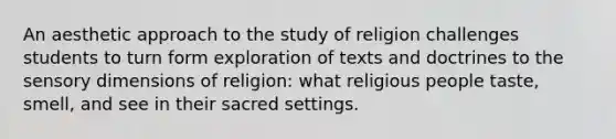 An aesthetic approach to the study of religion challenges students to turn form exploration of texts and doctrines to the sensory dimensions of religion: what religious people taste, smell, and see in their sacred settings.