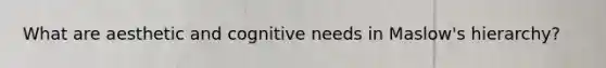 What are aesthetic and cognitive needs in Maslow's hierarchy?