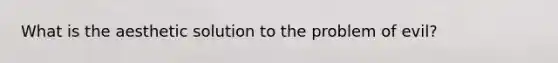 What is the aesthetic solution to the problem of evil?