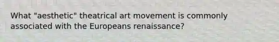 What "aesthetic" theatrical art movement is commonly associated with the Europeans renaissance?