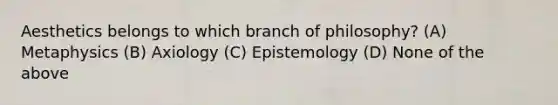 Aesthetics belongs to which branch of philosophy? (A) Metaphysics (B) Axiology (C) Epistemology (D) None of the above