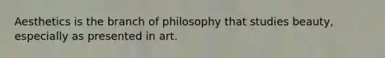 Aesthetics is the branch of philosophy that studies beauty, especially as presented in art.