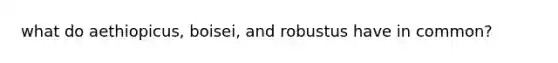 what do aethiopicus, boisei, and robustus have in common?