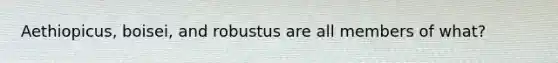 Aethiopicus, boisei, and robustus are all members of what?