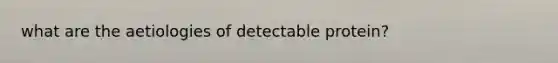 what are the aetiologies of detectable protein?