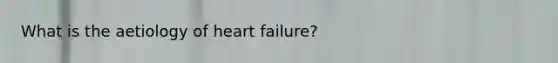 What is the aetiology of heart failure?