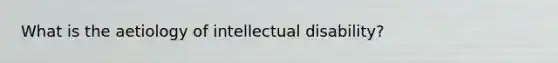 What is the aetiology of intellectual disability?