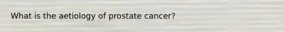 What is the aetiology of prostate cancer?