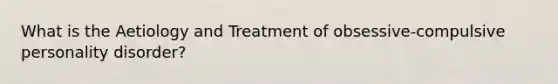 What is the Aetiology and Treatment of obsessive-compulsive personality disorder?