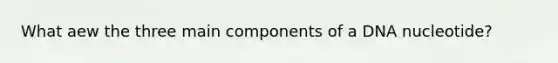 What aew the three main components of a DNA nucleotide?