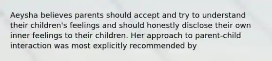 Aeysha believes parents should accept and try to understand their children's feelings and should honestly disclose their own inner feelings to their children. Her approach to parent-child interaction was most explicitly recommended by