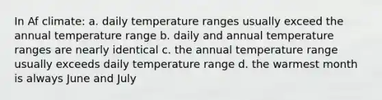 In Af climate: a. daily temperature ranges usually exceed the annual temperature range b. daily and annual temperature ranges are nearly identical c. the annual temperature range usually exceeds daily temperature range d. the warmest month is always June and July