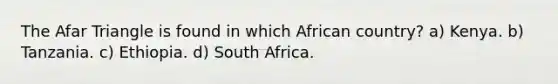 The Afar Triangle is found in which African country? a) Kenya. b) Tanzania. c) Ethiopia. d) South Africa.