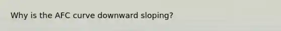 Why is the AFC curve downward sloping?