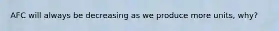 AFC will always be decreasing as we produce more units, why?